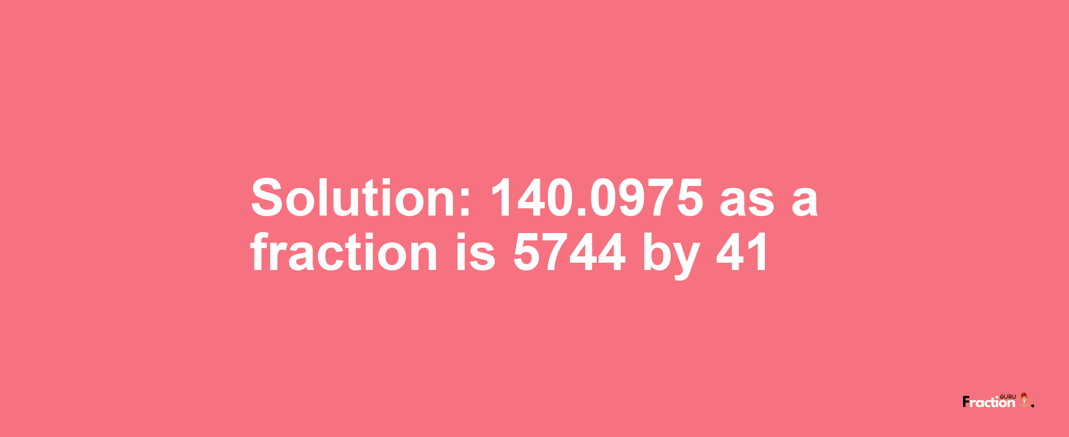 Solution:140.0975 as a fraction is 5744/41